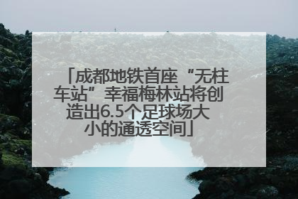 成都地铁首座“无柱车站”幸福梅林站将创造出6.5个足球场大小的通透空间