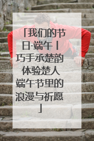我们的节日·端午丨巧手承楚韵 体验楚人端午节里的浪漫与祈愿