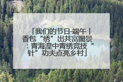我们的节日·端午丨香包“绣”出共富图景：青海湟中青绣竞技“针”功夫点亮乡村