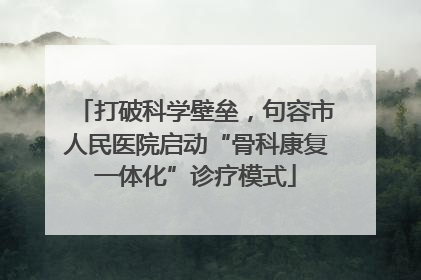 打破科学壁垒，句容市人民医院启动“骨科康复一体化”诊疗模式