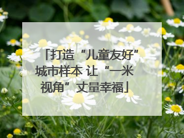 打造“儿童友好”城市样本 让“一米视角”丈量幸福
