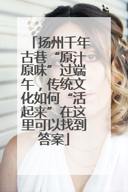 扬州千年古巷“原汁原味”过端午，传统文化如何“活起来”在这里可以找到答案
