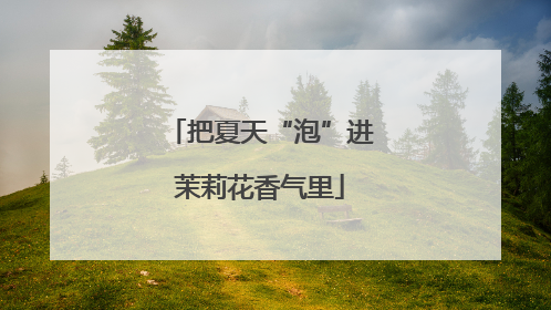 把夏天“泡”进茉莉花香气里