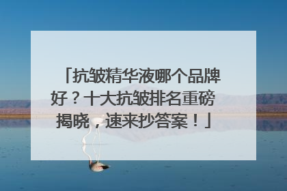 抗皱精华液哪个品牌好？十大抗皱排名重磅揭晓，速来抄答案！
