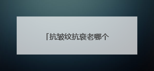 抗皱纹抗衰老哪个牌子好？分享好用的抗皱产品名单