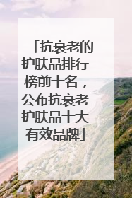 抗衰老的护肤品排行榜前十名，公布抗衰老护肤品十大有效品牌