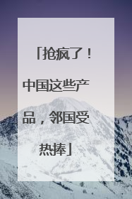 抢疯了！中国这些产品，邻国受热捧