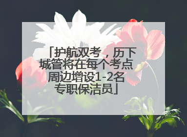 护航双考，历下城管将在每个考点周边增设1-2名专职保洁员
