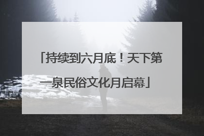持续到六月底！天下第一泉民俗文化月启幕