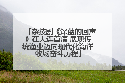 杂技剧《深蓝的回声》在大连首演 展现传统渔业迈向现代化海洋牧场奋斗历程