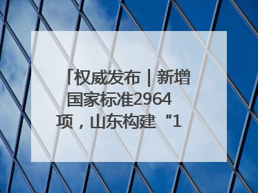 权威发布｜新增国家标准2964项，山东构建“1+4+N”标准化创新发展新格局