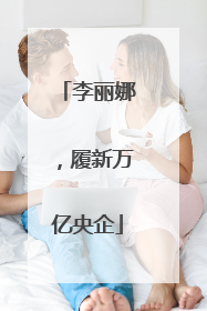 李丽娜，履新万亿央企