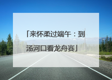 来怀柔过端午：到汤河口看龙舟赛