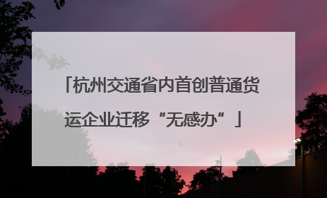 杭州交通省内首创普通货运企业迁移“无感办”