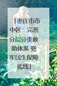 枣庄市市中区：完善分层分类救助体系 兜牢民生保障底线