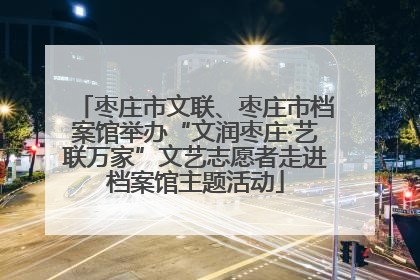 枣庄市文联、枣庄市档案馆举办“文润枣庄·艺联万家”文艺志愿者走进档案馆主题活动