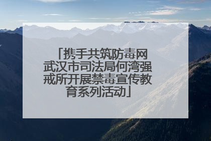 携手共筑防毒网 武汉市司法局何湾强戒所开展禁毒宣传教育系列活动