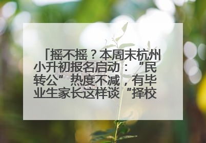 摇不摇？本周末杭州小升初报名启动：“民转公”热度不减，有毕业生家长这样谈“择校真相”……