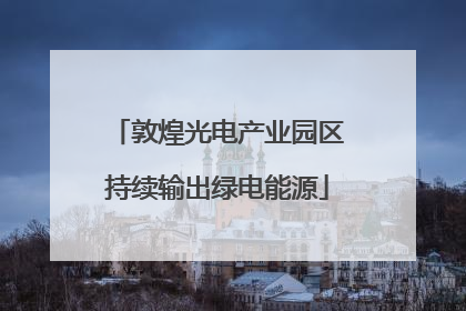 敦煌光电产业园区持续输出绿电能源