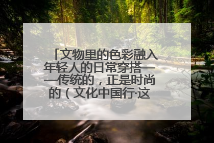 文物里的色彩融入年轻人的日常穿搭——传统的，正是时尚的（文化中国行·这些美 很中国）
