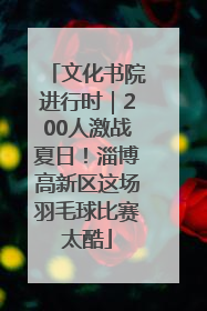 文化书院进行时｜200人激战夏日！淄博高新区这场羽毛球比赛太酷