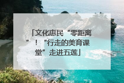文化惠民“零距离”！“行走的美育课堂”走进五莲