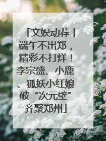 文娱动荐丨端午不出郑，精彩不打烊！李宗盛、小鹿、狐妖小红娘破“次元壁”齐聚郑州