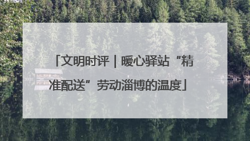 文明时评｜暖心驿站“精准配送”劳动淄博的温度