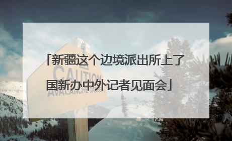 新疆这个边境派出所上了国新办中外记者见面会