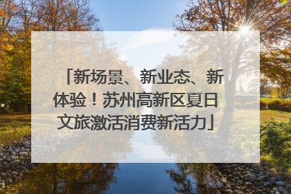 新场景、新业态、新体验！苏州高新区夏日文旅激活消费新活力