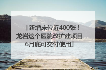 新增床位近400张！龙岩这个医院改扩建项目6月底可交付使用
