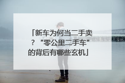 新车为何当二手卖？“零公里二手车”的背后有哪些玄机