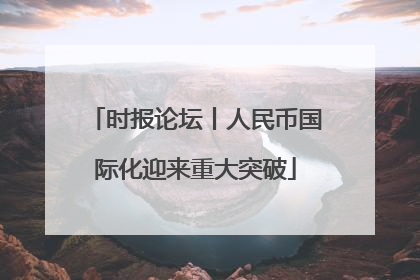 时报论坛丨人民币国际化迎来重大突破