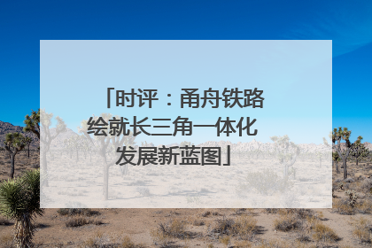 时评：甬舟铁路绘就长三角一体化发展新蓝图