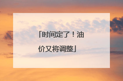 时间定了！油价又将调整