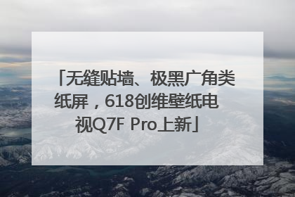 无缝贴墙、极黑广角类纸屏，618创维壁纸电视Q7F Pro上新