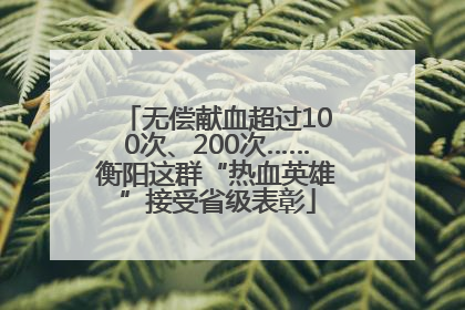 无偿献血超过100次、200次……衡阳这群“热血英雄”接受省级表彰