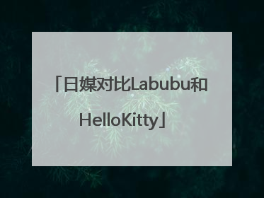 日媒对比Labubu和HelloKitty