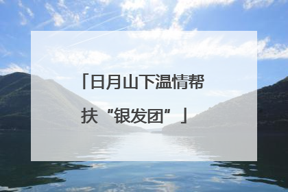 日月山下温情帮扶“银发团”