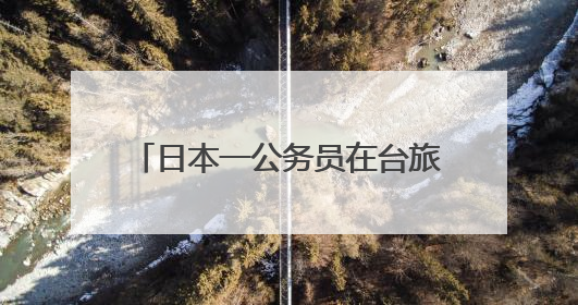 日本一公务员在台旅游时偷拍女子裙底，日本岩手县政府致歉