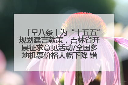 早八条丨为“十五五”规划建言献策，吉林省开展征求意见活动/全国多地机票价格大幅下降 错峰游好时机来了