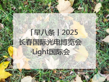早八条丨2025长春国际光电博览会·Light国际会议开幕 / 10条政策举措专解急难愁盼 让群众看到变化得到实惠！