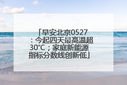 早安北京0527：今起四天最高温超30℃；家庭新能源指标分数线创新低