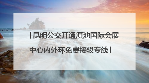 昆明公交开通滇池国际会展中心内外环免费接驳专线