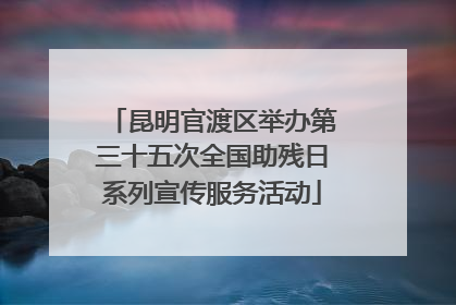 昆明官渡区举办第三十五次全国助残日系列宣传服务活动