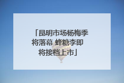 昆明市场杨梅季将落幕 蜂糖李即将接档上市