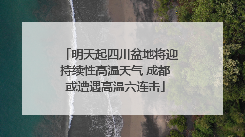 明天起四川盆地将迎持续性高温天气 成都或遭遇高温六连击