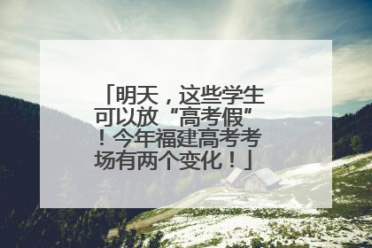 明天，这些学生可以放“高考假”！今年福建高考考场有两个变化！
