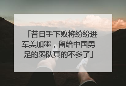 昔日手下败将纷纷进军美加墨，留给中国男足的弱队真的不多了