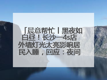 晨意帮忙丨黑夜如白昼！长沙一4s店外墙灯光太亮影响居民入睡，回应：夜间不会再开